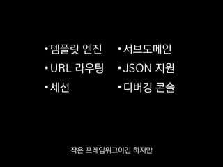 •템플릿 엔진
•URL 라우팅
•세션
•서브도메인
•JSON 지원
•디버깅 콘솔
좀 더 복잡한 기능도
플러그인으로 쉽게 구할 수 있어요.
 