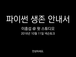 파이썬 생존 안내서
이흥섭 @ 왓 스튜디오
2016년 10월 11일 넥슨토크
안녕하세요.
 