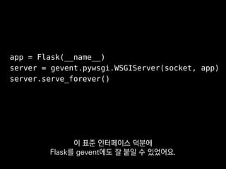 app = Flask(__name__)
server = gevent.pywsgi.WSGIServer(socket, app)
server.serve_forever()
이것으로 Flask 웹 서버를
바로 서빙할 수 있는 거죠.
 