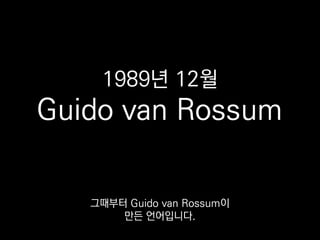1989년 12월
Guido van Rossum
그때부터 Guido van Rossum이
만든 언어입니다.
 