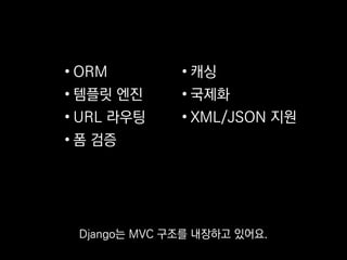 • ORM
• 템플릿 엔진
• URL 라우팅
• 폼 검증
• 캐싱
• 국제화
• XML/JSON 지원
그 밖에도 통합돼있는 기능이 매우 많은데
 