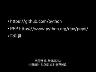 • https://github.com/python
• PEP https://www.python.org/dev/peps/
• 파이콘
토론한 후 채택하거나
반려하는 식으로 발전해왔어요.
 