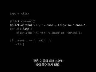 ❯ python cli.py -n "Heungsub Lee"
Hi Heungsub Lee!
❯ python cli.py --help
Usage: cli.py [OPTIONS]
Options:
-n, --name TEXT Your name.
--help Show this message and exit.
보시다시피 리눅스 CLI를
상식적으로 잘 구현하고 있다는 점에서
 