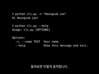 ❯ python cli.py -n "Heungsub Lee"
Hi Heungsub Lee!
❯ python cli.py --help
Usage: cli.py [OPTIONS]
Options:
-n, --name TEXT Your name.
--help Show this message and exit.
애용하는 프레임워크예요.
 