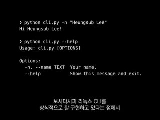 ❯ python cli.py -n "Heungsub Lee"
Hi Heungsub Lee!
❯ python cli.py --help
Usage: cli.py [OPTIONS]
Options:
-n, --name TEXT Your name.
--help Show this message and exit.
상식과 미묘하게 다르게 동작하는
프레임워크도 여럿 봐왔거든요.
 