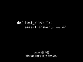 ❯ pytest test.py
========= FAILURES =========
E assert 24 == 42
E + where 24 = answer()
def test_answer():
assert answer() == 42
여기 보시면 answer의 결과값이
42가 아니라 24였다는 걸 알 수 있죠.
 