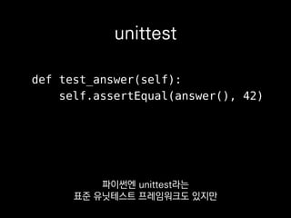 assertEqual(a, b)
assertNotEqual(a, b)
assertIs(a, b)
assertIn(a, b)
assertGreater(a, b)
unittest
assert a == b
assert a != b
assert a is b
assert a in b
assert a > b
pytest
이런 식으로 비교연산 별로
메소드가 따로 마련돼있죠.
 