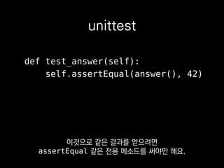 assertEqual(a, b)
assertNotEqual(a, b)
assertIs(a, b)
assertIn(a, b)
assertGreater(a, b)
unittest
assert a == b
assert a != b
assert a is b
assert a in b
assert a > b
pytest
훨씬 쓰기 번거로워 보이죠?
 