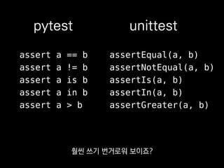 assertEqual(a, b)
assertNotEqual(a, b)
assertIs(a, b)
assertIn(a, b)
assertGreater(a, b)
unittest
assert a == b
assert a != b
assert a is b
assert a in b
assert a > b
pytest
쓰다 보니까 테스트 만드는 수고를 덜어주는
편의 기능도 많다는 걸 알게 됐어요.
 
