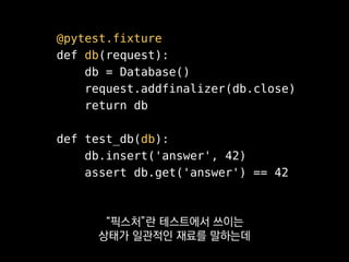 @pytest.fixture
def db(request):
db = Database()
request.addfinalizer(db.close)
return db
def test_db(db):
db.insert('answer', 42)
assert db.get('answer') == 42
어느 테스트 케이스에서든
쉽게 끌어다 쓸 수 있게 해줘요.
 