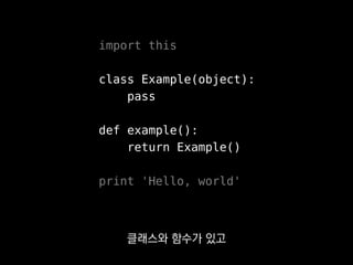 import this
class Example(object):
pass
def example():
return Example()
print 'Hello, world'
클래스와 함수가 있고
 