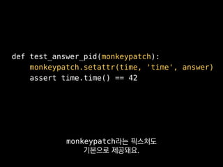 def test_answer_pid(monkeypatch):
monkeypatch.setattr(time, 'time', answer)
assert time.time() == 42
시간을 다루거나 외부 API를 쓰는
코드를 테스트할 때 굉장히 유용합니다.
 