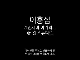 이흥섭
게임서버 아키텍트
@ 왓 스튜디오
파이썬을 주제로 발표하게 된
왓 스튜디오의 이흥섭입니다.
 