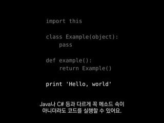 import this
class Example(object):
pass
def example():
return Example()
print 'Hello, world'
Java나 C# 등과 다르게 꼭 메소드 속이
아니더라도 코드를 실행할 수 있어요.
 
