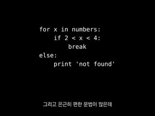 for x in numbers:
if 2 < x < 4:
break
else:
print 'not found'
그리고 은근히 편한 문법이 많은데
 