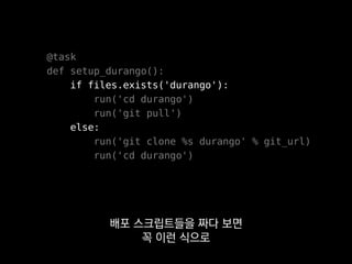 @task
def setup_durango():
if files.exists('durango'):
run('cd durango')
run('git pull')
else:
run('git clone %s durango' % git_url)
run('cd durango')
저희는 이런 귀찮음을 해소해주는
도구도 쓰고 있어요.
 