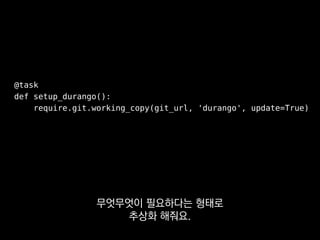 @task
def setup_durango():
require.git.working_copy(git_url, 'durango', update=True)
Git 저장소가 필요하니
알아서 만들어 달라는 뜻이에요.
 