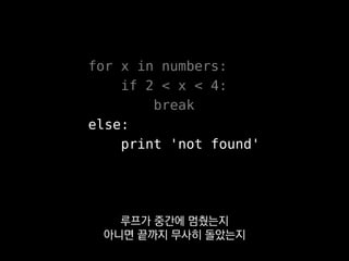 for x in numbers:
if 2 < x < 4:
break
else:
print 'not found'
루프가 중간에 멈췄는지
아니면 끝까지 무사히 돌았는지
 