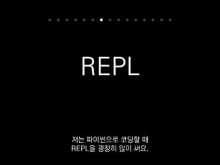 REPL
터미널에서 인자 없이 python 치면 나오는
대화형 인터프리터 콘솔 있잖아요?
 