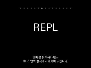 ❯ ipython
Python 2.7.11+ (default, Apr 17 2016, 14:00:29)
Type "copyright", "credits" or "license" for
more information.
In [1]: import os
In [2]: os.getpid()
Out[2]: 42
IPython이라는 조금 더 스마트한
REPL도 있는데
 