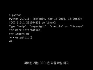❯ ipython
Python 2.7.11+ (default, Apr 17 2016, 14:00:29)
Type "copyright", "credits" or "license" for
more information.
In [1]: import os
In [2]: os.getpid()
Out[2]: 42
문법강조도 되고 자동완성도 되고
그 밖에도 다양한 편의기능이 들어있어요.
 
