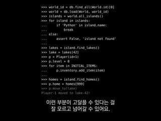 >>> lake = find_lake('*/42')
>>> p = make_player(1, mock=True)
>>> p.move_to(lake)
Player-1 moved to lake-42!
>>> p.is_nearby(lake)
True
최대한 쉽게 쓸 수 있게끔
추상화하게 되곤 합니다.
 