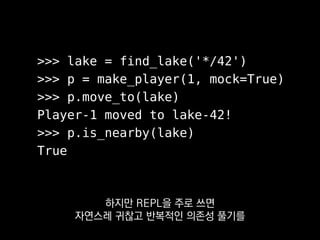 >>> lake = find_lake('*/42')
>>> p = make_player(1, mock=True)
>>> p.move_to(lake)
Player-1 moved to lake-42!
>>> p.is_nearby(lake)
True
그래야 REPL에서 다시 쓰기 편하니까요.
 