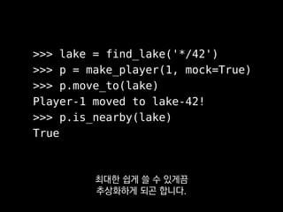 >>> lake = find_lake('*/42')
>>> p = make_player(1, mock=True)
>>> p.move_to(lake)
Player-1 moved to lake-42!
>>> p.is_nearby(lake)
True
이런 식으로 REPL에서
한 번 돌려본 명령어들을
 