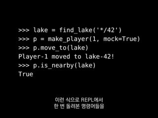 def test_move_to():
lake = find_lake('*/42')
p = make_player(1, mock=True)
p.move_to(lake)
assert p.is_nearby(lake)
이렇듯 우리가 만드는 프로그램을
유저로서 테스트하는 데에 그치지 말고
 
