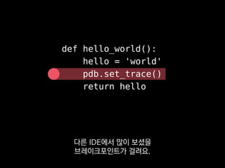 > helloworld.py(7)hello_world()
-> return hello
(Pdb) hello
'world'
(Pdb) l
4 def hello_world():
5 hello = 'world'
6 pdb.set_trace()
7 -> return hello
8 hello_world()
[EOF]
보통의 IDE 디버거와 마찬가지로
 
