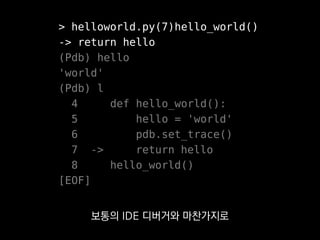 > helloworld.py(7)hello_world()
-> return hello
(Pdb) hello
'world'
(Pdb) l
4 def hello_world():
5 hello = 'world'
6 pdb.set_trace()
7 -> return hello
8 hello_world()
[EOF]
실행중인 코드 위치를 확인한다거나
 