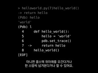 >>> x = 0
>>> x / x
Traceback (most recent call last):
File "<stdin>", line 1, in <module>
ZeroDivisionError: ...
>>> pdb.pm()
> <stdin>(1)<module>()
(Pdb) x
0
Pdb는 REPL에서 놀다가
에러 났을 때도 유용하게 쓸 수 있어요.
 