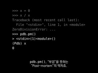 >>> x = 0
>>> x / x
Traceback (most recent call last):
File "<stdin>", line 1, in <module>
ZeroDivisionError: ...
>>> pdb.pm()
> <stdin>(1)<module>()
(Pdb) x
0
저희 서버도 디버깅 용으로 돌리면
서버 실행 도중 pdb.pm()으로
 