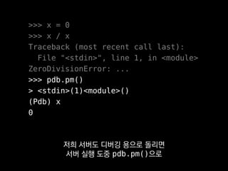 >>> x = 0
>>> x / x
Traceback (most recent call last):
File "<stdin>", line 1, in <module>
ZeroDivisionError: ...
>>> pdb.pm()
> <stdin>(1)<module>()
(Pdb) x
0
다만 디버깅 콘솔 사용법이
처음엔 조금 생소할 수 있는데
 