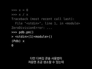 (Pdb) ?
Documented commands (type help <topic>):
========================================
EOF bt cont enable jump pp run unt
a c continue exit l q s until
alias cl d h list quit step up
args clear debug help n r tbreak w
b commands disable ignore next restart u whatis
break condition down j p return unalias where
Miscellaneous help topics:
==========================
exec pdb
조금씩 찾아보면서 익히다 보면
아마 금방 익숙해질 수 있을 거예요.
 