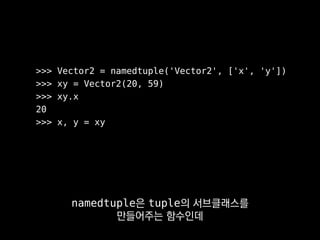 >>> Vector2 = namedtuple('Vector2', ['x', 'y'])
>>> xy = Vector2(20, 59)
>>> xy.x
20
>>> x, y = xy
이것으로 만든 클래스도 tuple 처럼 불변이고
다중대입문에도 쓸 수 있죠.
 