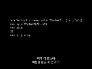 >>> Vector2 = namedtuple('Vector2', ['x', 'y'])
>>> xy = Vector2(20, 59)
>>> xy.x
20
>>> x, y = xy
저는 사소한 클래스 만들 땐
class문을 직접 쓰는 대신
 