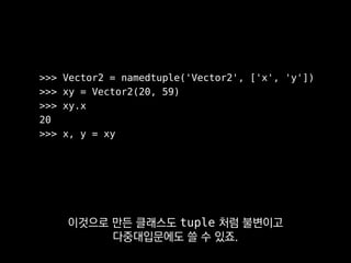 >>> Vector2 = namedtuple('Vector2', ['x', 'y'])
>>> xy = Vector2(20, 59)
>>> xy.x
20
>>> x, y = xy
이 쪽을 더 선호하는 편이에요.
 