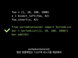 foo = [1, 10, 100, 1000]
x = bisect_left(foo, 42)
foo.insert(x, 42)
from sortedcontainer import SortedList
bar = SortedList([1, 10, 100, 1000])
bar.add(42)
표준 list나 set으로는
할 수 없는 일이죠.
 
