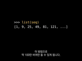 ❯ python -m timeit 
-s 'from exm import only_odds' '
seq = list(xrange(1000000))
seq = list(only_odds(seq))
seq = [x ** 2 for x in seq]
'
10 loops, best of 3: 456 msec per loop
반면 매번 이터레이션하는 방식으로는
456ms나 걸리는 걸 볼 수 있었습니다.
 