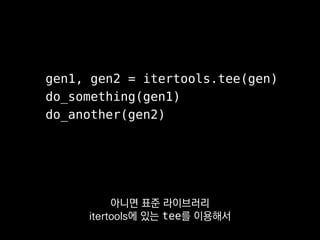 gen1, gen2 = itertools.tee(gen)
do_something(gen1)
do_another(gen2)
tee는 리눅스 커맨드에서 따온 이름인데
T자형 파이프를 뜻합니다.
 
