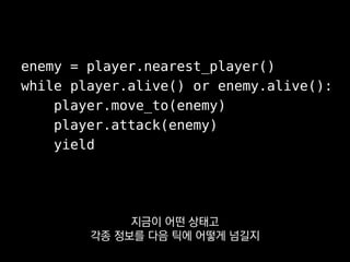 if self.state is not Fighting:
self.enemy = player.nearest_player()
self.state = Fighting
elif player.alive() or self.enemy.alive():
player.move_to(self.enemy)
player.attack(self.enemy)
제너레이터가 없다면
어떤 형태로든 스테이트머신이 필요하겠죠?
 