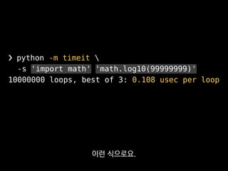 ❯ python -m timeit 
-s 'import math' 'math.log10(99999999)'
10000000 loops, best of 3: 0.108 usec per loop
여기서 math 모듈을 import하는 부분은
벤치마킹 대상이 아니잖아요?
 