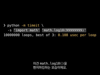 ❯ python -m timeit 
-s 'import math' 'math.log10(99999999)'
10000000 loops, best of 3: 0.108 usec per loop
그래서 -s 옵션에 넣어서
한 번만 부르게 했어요.
 