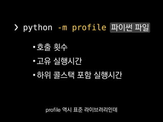 •호출 횟수
•고유 실행시간
•하위 콜스택 포함 실행시간
❯ python -m profile 파이썬 파일
함수 별로 호출 횟수와
실행시간을 측정해주죠.
 