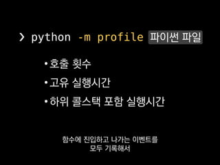 •호출 횟수
•고유 실행시간
•하위 콜스택 포함 실행시간
❯ python -m cProfile 파이썬 파일
표준 라이브러리에 cProfile이라고
C로 만들어서 오버헤드가 적은 버전도 있으니까
 