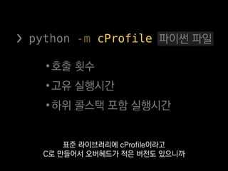 ❯ python -m cProfile log10.py
10000002 function calls in 2.269 seconds
Ordered by: standard name
ncalls tottime percall cumtime percall filename:lineno(function)
1 0.327 0.327 2.269 2.269 log10.py:1(<module>)
10000000 1.942 0.000 1.942 0.000 {math.log10}
측정 결과는
이런 식으로 출력되는데
 