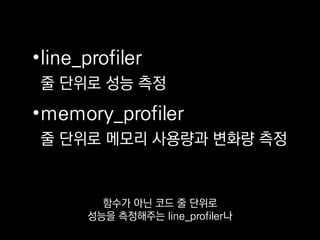•line_profiler
줄 단위로 성능 측정
•memory_profiler
줄 단위로 메모리 사용량과 변화량 측정
memory_profiler 같은 것도 있어요.
 