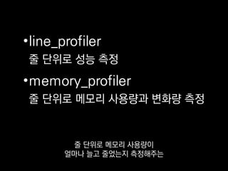 •line_profiler
줄 단위로 성능 측정
•memory_profiler
줄 단위로 메모리 사용량과 변화량 측정
알아 두시면 언젠가
쓸모가 있을 것 같습니다.
 