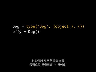 for filename in filenames:
with open(filename) as f:
dsl = json.load(f)
cls = generate_class(dsl)
locals()[cls.__name__] = cls
__all__.append(cls.__name__)
반복적인 클래스 선언 코드를
줄일 수 있죠.
 